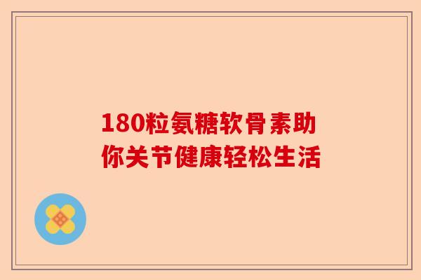 180粒氨糖软骨素助你关节健康轻松生活-第1张图片-关节保镖