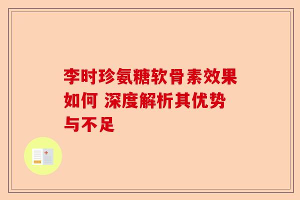 李时珍氨糖软骨素效果如何 深度解析其优势与不足
