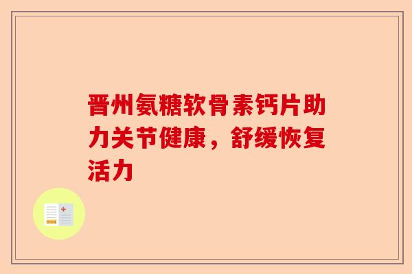 晋州氨糖软骨素钙片助力关节健康，舒缓恢复活力