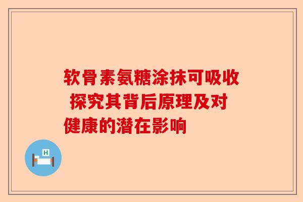 软骨素氨糖涂抹可吸收 探究其背后原理及对健康的潜在影响