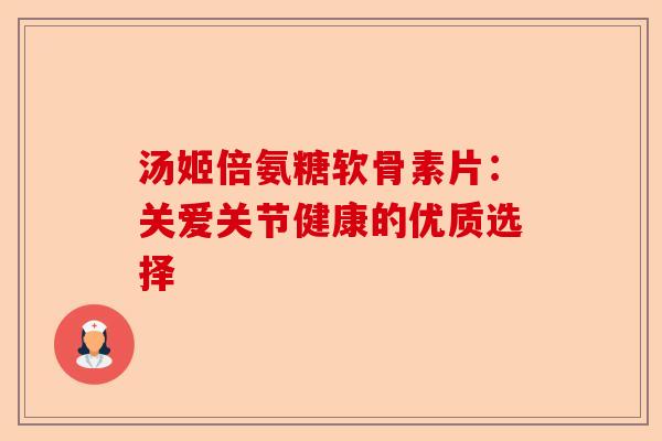 汤姬倍氨糖软骨素片：关爱关节健康的优质选择