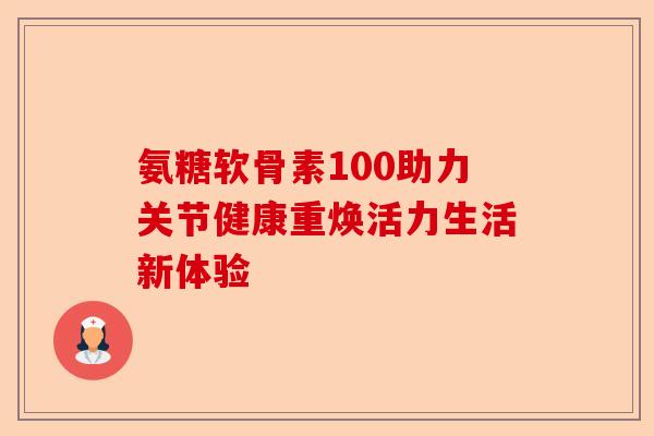 氨糖软骨素100助力关节健康重焕活力生活新体验