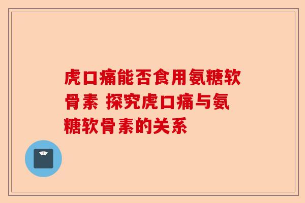 虎口痛能否食用氨糖软骨素 探究虎口痛与氨糖软骨素的关系