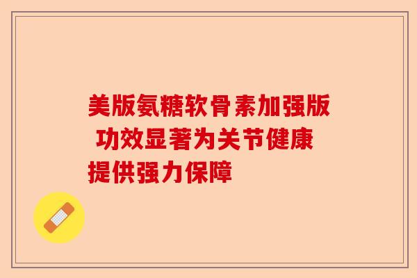 美版氨糖软骨素加强版 功效显著为关节健康提供强力保障