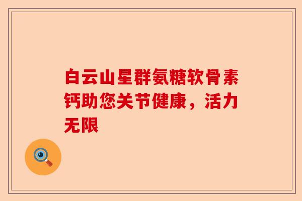 白云山星群氨糖软骨素钙助您关节健康，活力无限