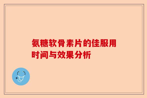 氨糖软骨素片的佳服用时间与效果分析-第1张图片-关节保镖