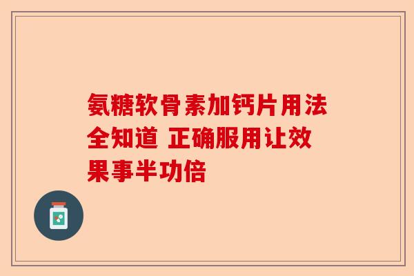氨糖软骨素加钙片用法全知道 正确服用让效果事半功倍