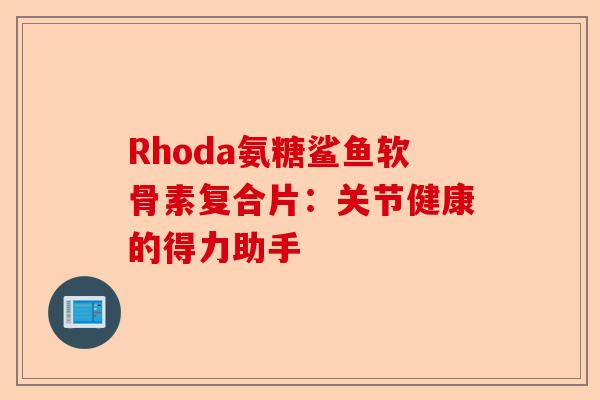 Rhoda氨糖鲨鱼软骨素复合片：关节健康的得力助手
