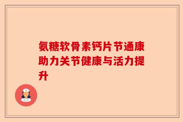 氨糖软骨素钙片节通康助力关节健康与活力提升