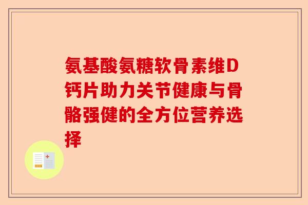 氨基酸氨糖软骨素维D钙片助力关节健康与骨骼强健的全方位营养选择