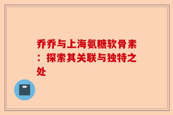 乔乔与上海氨糖软骨素：探索其关联与独特之处