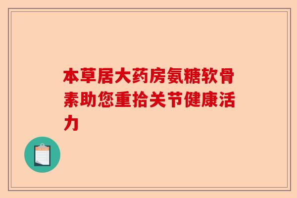 本草居大药房氨糖软骨素助您重拾关节健康活力