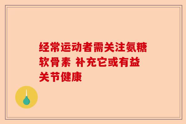 经常运动者需关注氨糖软骨素 补充它或有益关节健康