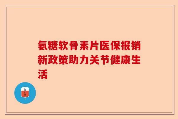 氨糖软骨素片医保报销新政策助力关节健康生活
