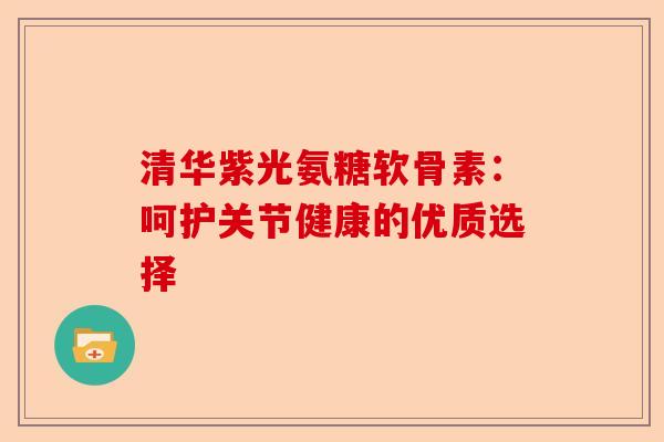 清华紫光氨糖软骨素：呵护关节健康的优质选择