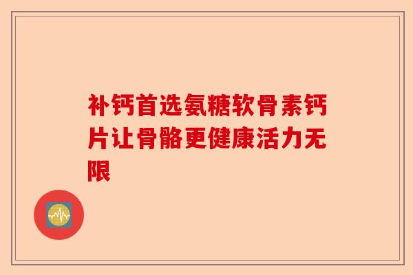 补钙首选氨糖软骨素钙片让骨骼更健康活力无限