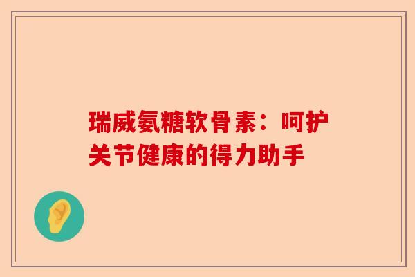 瑞威氨糖软骨素：呵护关节健康的得力助手