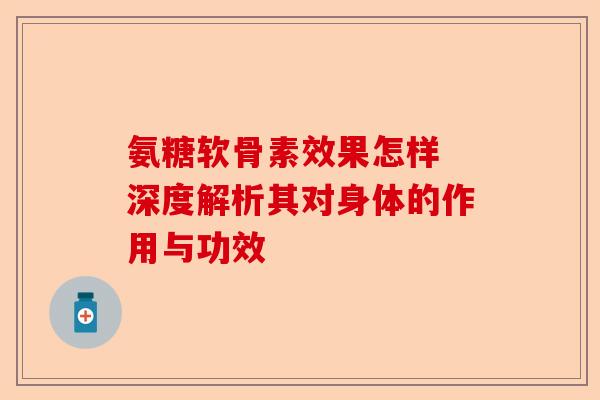 氨糖软骨素效果怎样 深度解析其对身体的作用与功效
