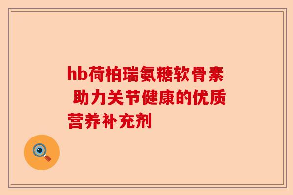 hb荷柏瑞氨糖软骨素 助力关节健康的优质营养补充剂