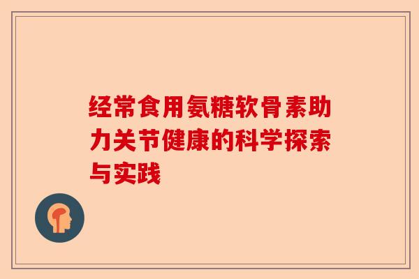 经常食用氨糖软骨素助力关节健康的科学探索与实践