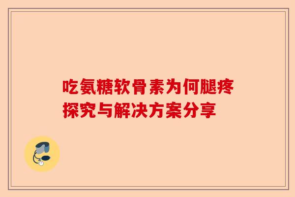 吃氨糖软骨素为何腿疼探究与解决方案分享