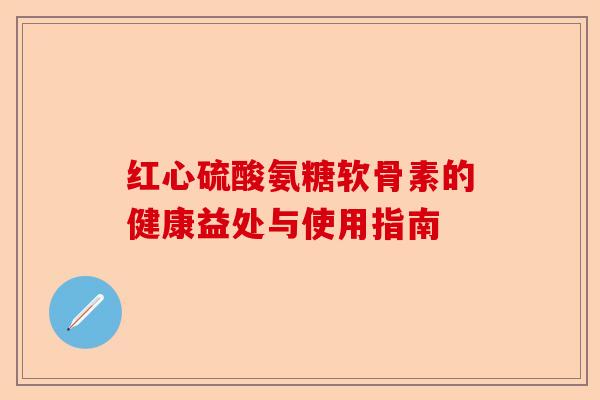 红心硫酸氨糖软骨素的健康益处与使用指南