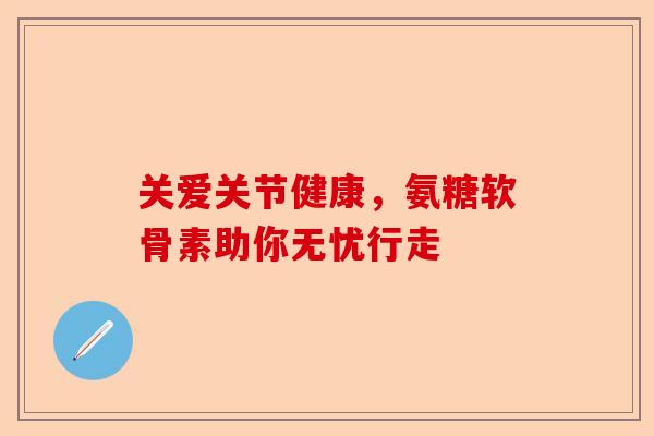 关爱关节健康，氨糖软骨素助你无忧行走