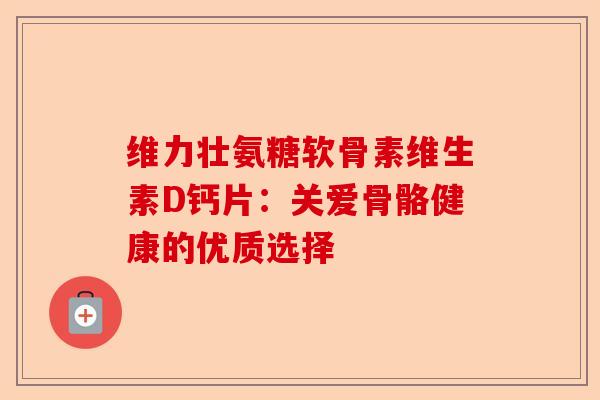 维力壮氨糖软骨素维生素D钙片：关爱骨骼健康的优质选择