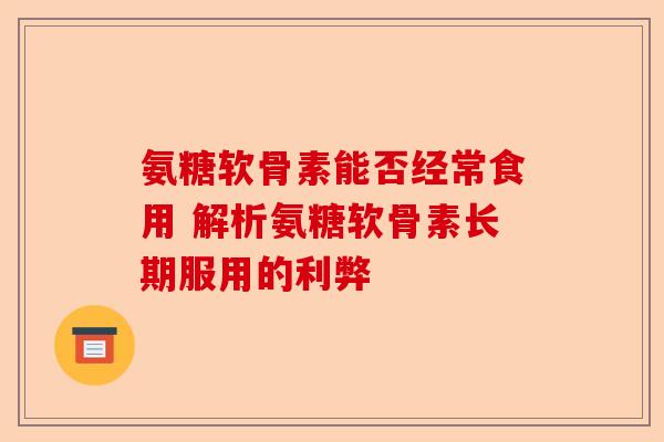 氨糖软骨素能否经常食用 解析氨糖软骨素长期服用的利弊