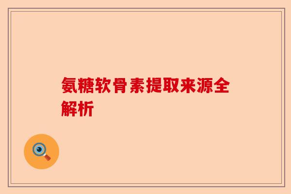 氨糖软骨素提取来源全解析