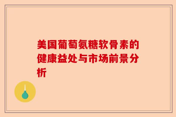 美国葡萄氨糖软骨素的健康益处与市场前景分析