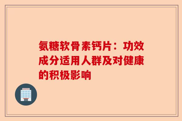 氨糖软骨素钙片：功效成分适用人群及对健康的积极影响
