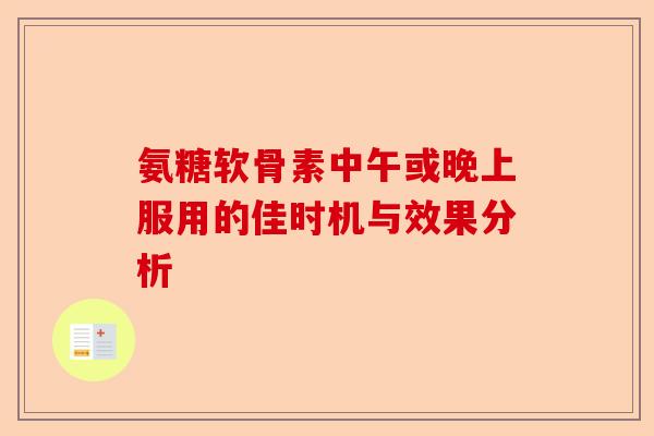 氨糖软骨素中午或晚上服用的佳时机与效果分析