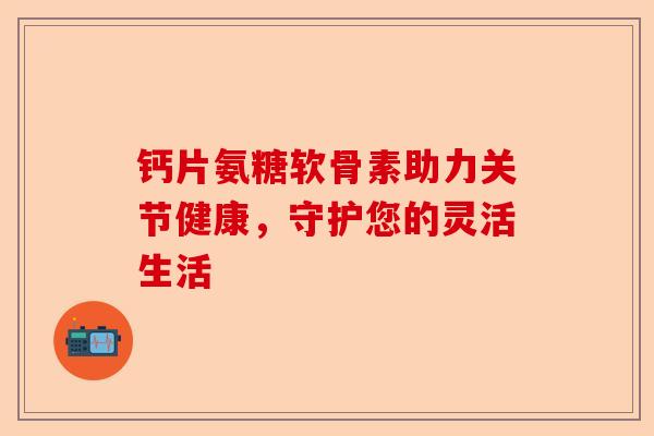 钙片氨糖软骨素助力关节健康，守护您的灵活生活