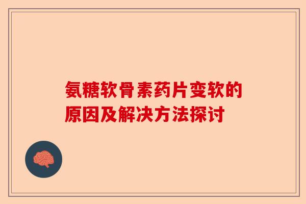 氨糖软骨素药片变软的原因及解决方法探讨