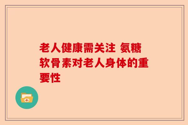 老人健康需关注 氨糖软骨素对老人身体的重要性
