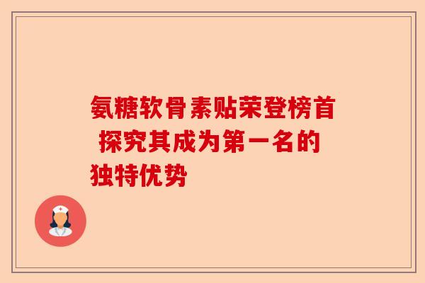 氨糖软骨素贴荣登榜首 探究其成为第一名的独特优势