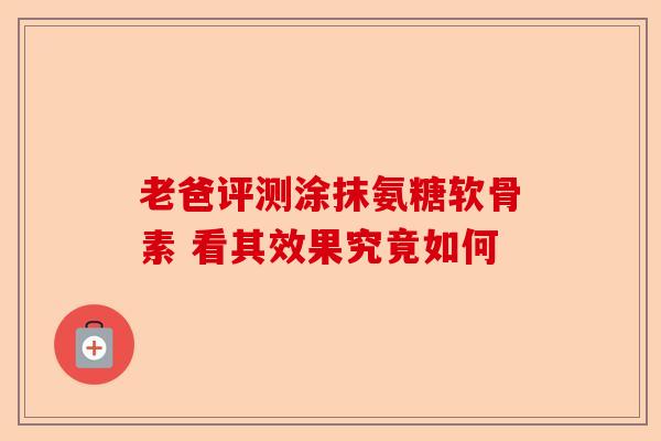老爸评测涂抹氨糖软骨素 看其效果究竟如何