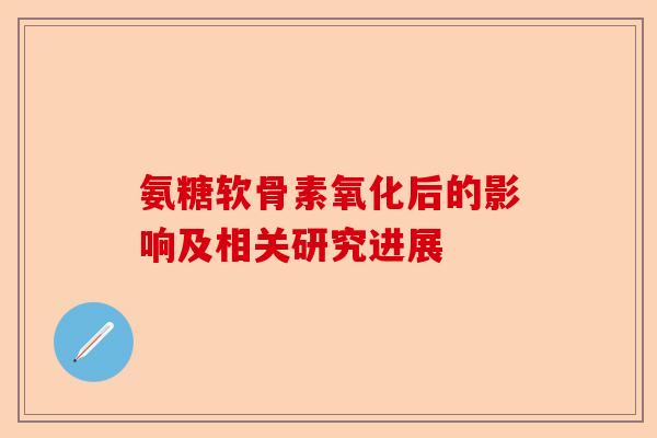 氨糖软骨素氧化后的影响及相关研究进展