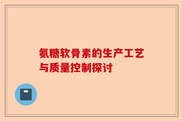 氨糖软骨素的生产工艺与质量控制探讨