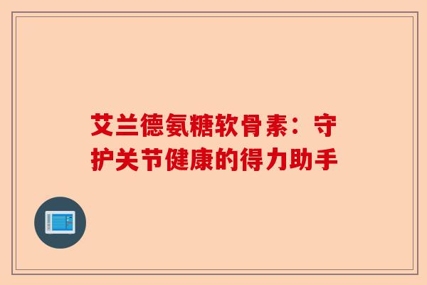 艾兰德氨糖软骨素：守护关节健康的得力助手