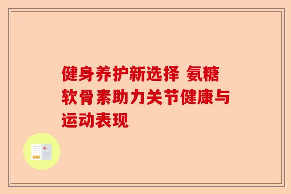 健身养护新选择 氨糖软骨素助力关节健康与运动表现