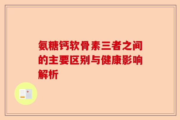 氨糖钙软骨素三者之间的主要区别与健康影响解析