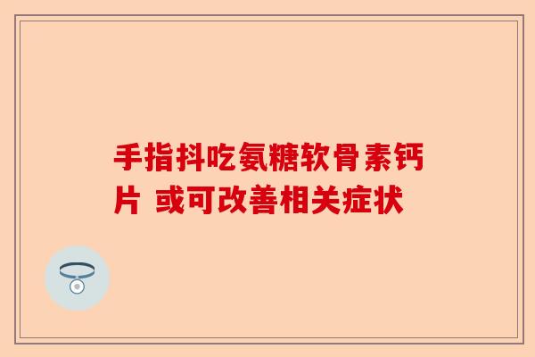 手指抖吃氨糖软骨素钙片 或可改善相关症状