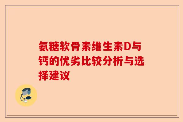 氨糖软骨素维生素D与钙的优劣比较分析与选择建议