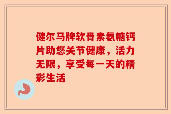 健尔马牌软骨素氨糖钙片助您关节健康，活力无限，享受每一天的精彩生活