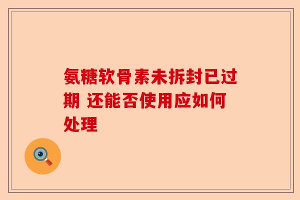 氨糖软骨素未拆封已过期 还能否使用应如何处理