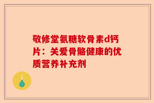 敬修堂氨糖软骨素d钙片：关爱骨骼健康的优质营养补充剂