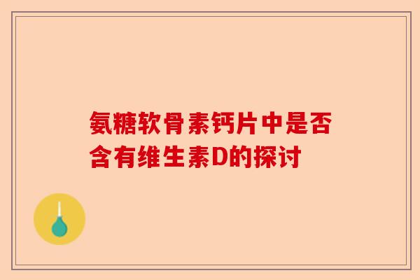 氨糖软骨素钙片中是否含有维生素D的探讨