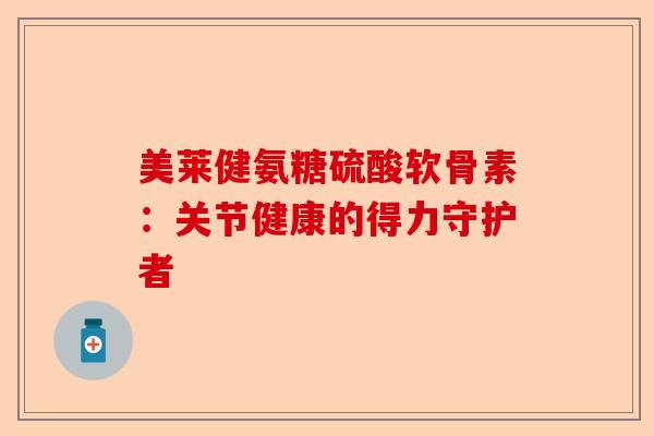 美莱健氨糖硫酸软骨素：关节健康的得力守护者